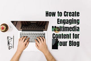 How to Create Engaging Multimedia Content for Your Blog?