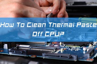 How To Clean Thermal Paste Off CPU?