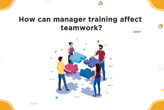 HOW CAN MANAGER TRAINING AFFECT TEAM WORK?
