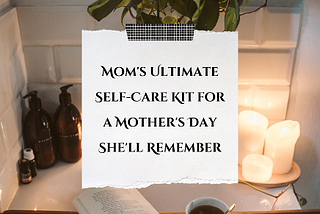 Mom’s Ultimate Self-Care Kit for a Mother’s Day She’ll Remember