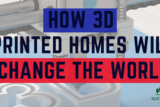 HOW 3D PRINTED HOMES WILL CHANGE THE WORLD