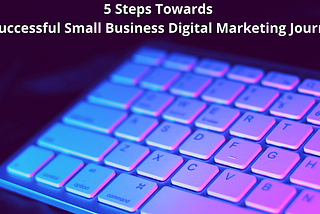 5 Steps Towards A Successful Small Business Digital Marketing Journey