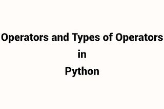 Operators and Types of operators in Python