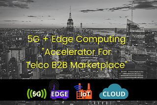 5G + EDGE Computing: Accelerator for Telco B2B Marketplace