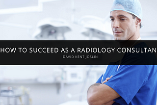 David Kent Joslin Explains how to Succeed as a Radiology Consultant