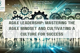 Agile Leadership: Mastering the Agile Mindset and Cultivating a Culture for Success