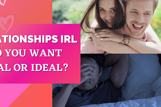 Relationships IRL: Do you want Real or Ideal?