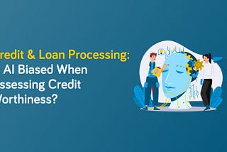 Credit & Loan Processing: Is AI Biased When Assessing Credit Worthiness?
