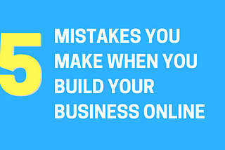 5 Mistakes You Make When You Build a Business Online