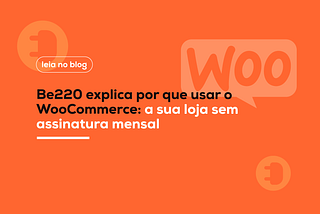 Be220 explica por que usar o WooCommerce: a sua loja sem assinatura mensal