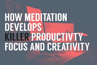How Meditation Develops Killer Creativity, Focus, and Productivity