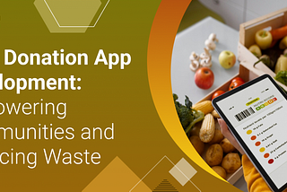 Food Donation App Development: Empowering Communities and Reducing Waste