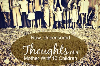 Raw, Uncensored Thoughts of a Mother With 10 Children