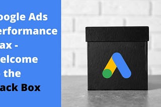 Google Ads Performance Max Campaigns — Welcome to the Black Box
