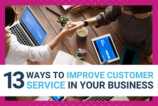 13 WAYS TO IMPROVE CUSTOMER SERVICE IN YOUR BUSINESS