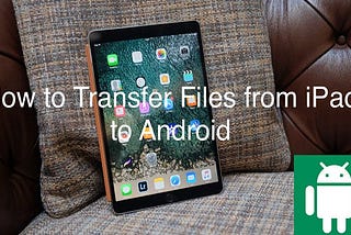 How to Transfer Files from iPad to Android? 5 Ways to Solve