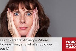 6 Causes of Parental Anxiety — Where does it come from, and what should we do about it?