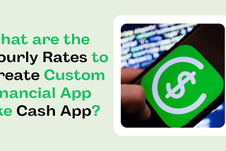 What are the Hourly Rates to Create Custom Financial App like Cash App?