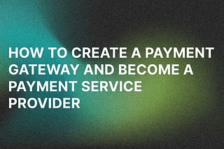 How to Create a Payment Gateway and Become a Payment Service Provider