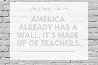 America already has a wall, it’s made up of teachers.
