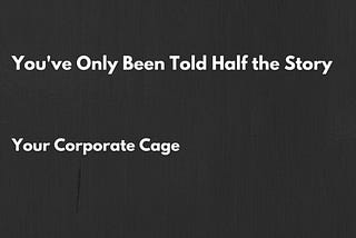 You’ve Only Been Told Half the Story — Your Corporate Cage