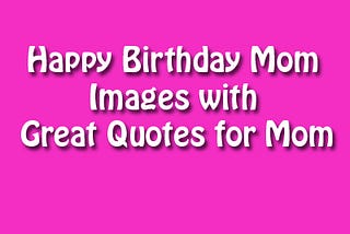 Happy Birthday Mom Images with Great Quotes for Mom.