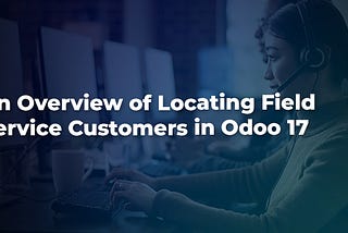 An Overview of Locating Field Service Customers in Odoo 17