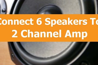 Connecting 6 Speakers To a 2 Channel Amp — Speakers Mag