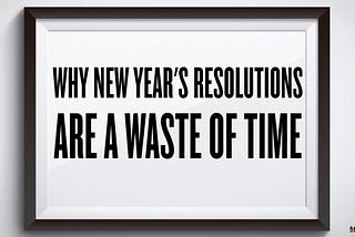 Why New Year’s Resolutions Are a Waste of Time