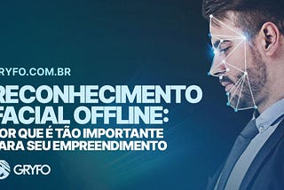 Reconhecimento facial offline: por que é tão importante para o seu empreendimento? — Gryfo