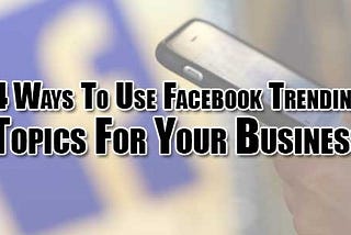 4 Ways To Use Facebook Trending Topics For Your Business