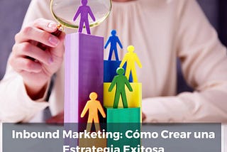 Inbound Marketing: Cómo Crear una Estrategia Exitosa