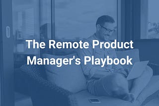 The Remote Product Manager’s Playbook