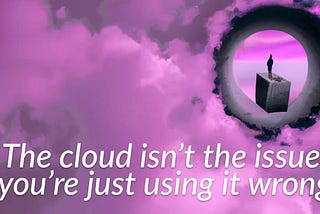 The cloud isn’t the issue, you’re just using it wrong