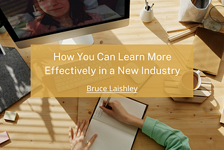 How You Can Learn More Effectively in a New Industry | Bruce Laishley | Entrepreneurship