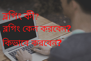 ব্লগিং কি? ব্লগিং কেনো করবেন? ব্লগিং কি ভাবে শুরু করবেন?