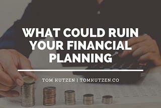 What Could Ruin Your Financial Planning | Tom Kutzen