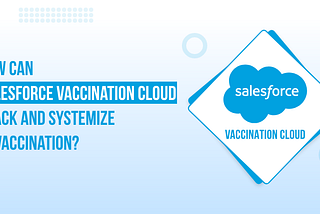 How Can Salesforce Vaccination Cloud Track and Systemize COVID Vaccination?