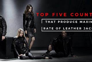 Top Five Countries That Produce Maximum Rate of Leather Jackets