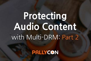 Protecting Audio Content with PallyCon Multi-DRM — Part 2