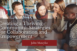 Creating a Thriving Community: Strategies for Collaboration and Empowerment | John Mateyko |…