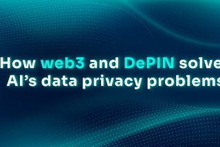 How Web3 and DePIN Solves AI’s Data Privacy Problems