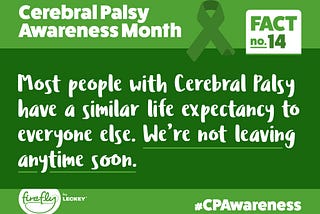 “Most people with Cerebral Palsy have a similar life expectancy to everyone else. We’re not leaving anytime soon.”