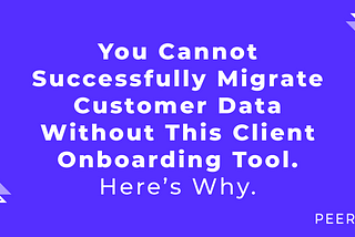 You Cannot Successfully Migrate Customer Data Without This Client Onboarding Tool. Here’s Why.