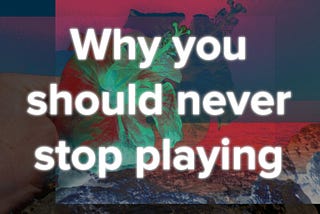 Why you should never stop playing