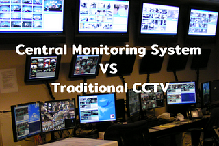 Central Monitoring System VS Traditional CCTV