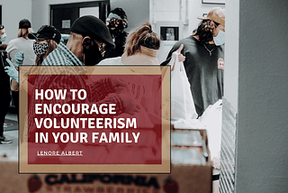 How to Encourage Volunteerism in Your Family | Lenore Albert | Philanthropy & Community