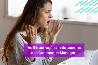 As 6 frustrações mais comuns dos Community Managers