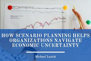How Scenario Planning Helps Organizations Navigate Economic Uncertainty
