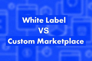 Сustom marketplace development vs. white labeling. What should you choose?